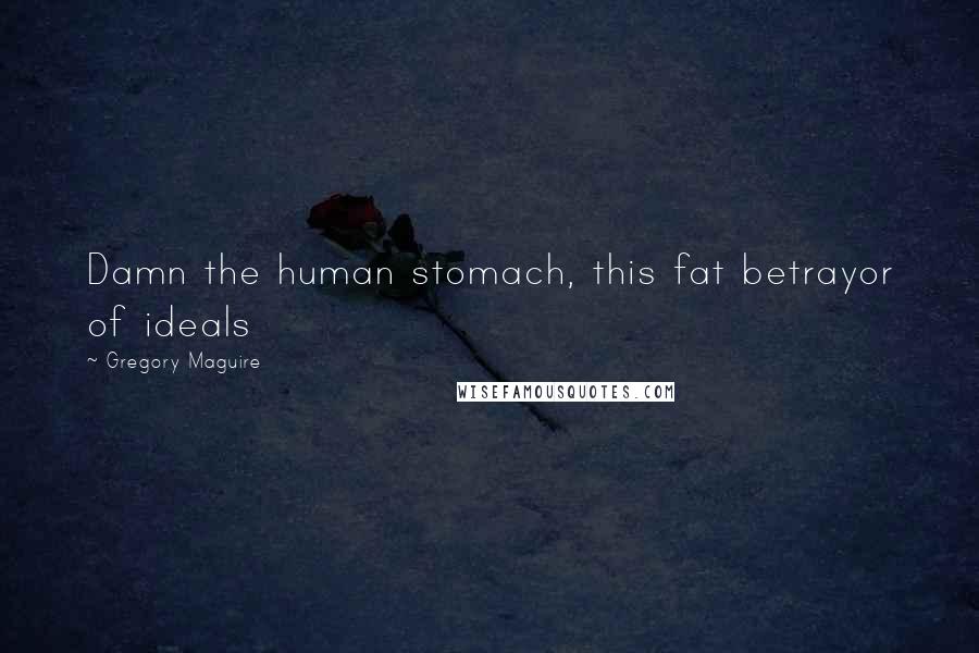 Gregory Maguire Quotes: Damn the human stomach, this fat betrayor of ideals