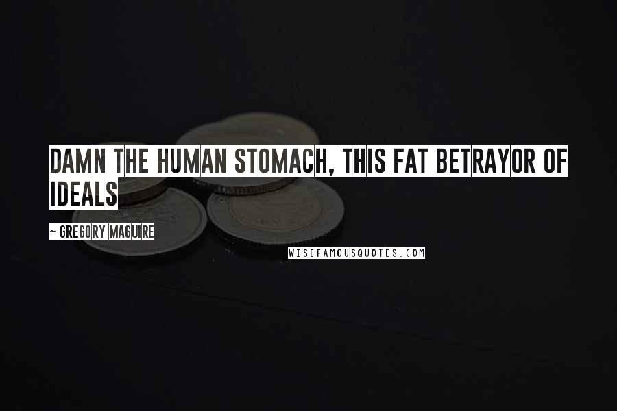 Gregory Maguire Quotes: Damn the human stomach, this fat betrayor of ideals