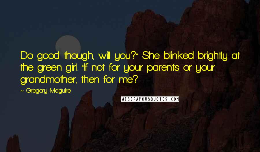 Gregory Maguire Quotes: Do good though, will you?" She blinked brightly at the green girl. "If not for your parents or your grandmother, then for me?