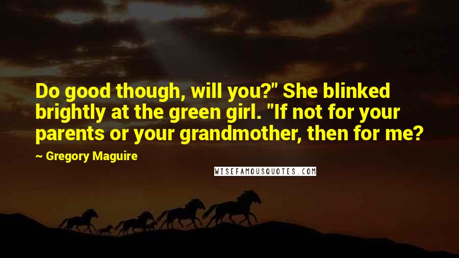 Gregory Maguire Quotes: Do good though, will you?" She blinked brightly at the green girl. "If not for your parents or your grandmother, then for me?