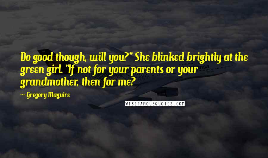 Gregory Maguire Quotes: Do good though, will you?" She blinked brightly at the green girl. "If not for your parents or your grandmother, then for me?
