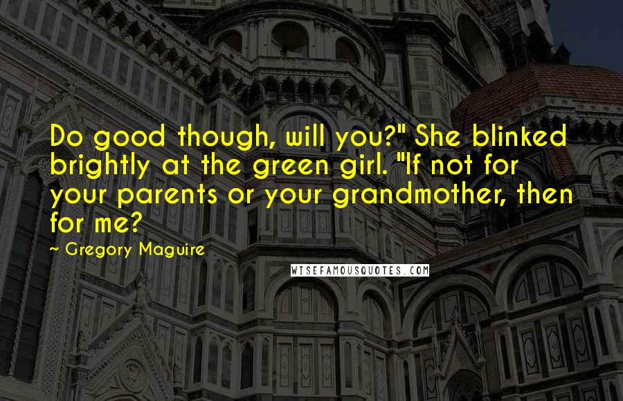 Gregory Maguire Quotes: Do good though, will you?" She blinked brightly at the green girl. "If not for your parents or your grandmother, then for me?