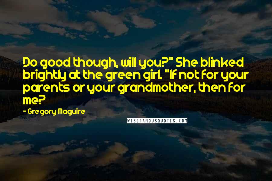 Gregory Maguire Quotes: Do good though, will you?" She blinked brightly at the green girl. "If not for your parents or your grandmother, then for me?