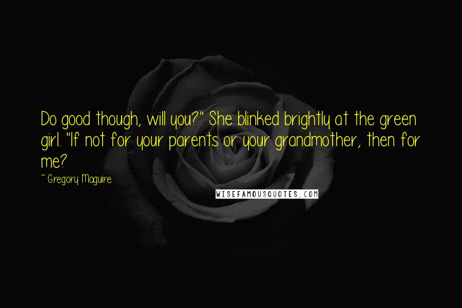 Gregory Maguire Quotes: Do good though, will you?" She blinked brightly at the green girl. "If not for your parents or your grandmother, then for me?