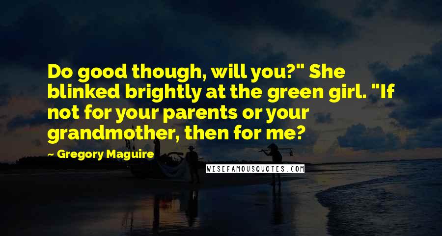 Gregory Maguire Quotes: Do good though, will you?" She blinked brightly at the green girl. "If not for your parents or your grandmother, then for me?