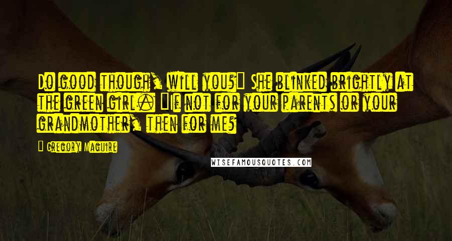 Gregory Maguire Quotes: Do good though, will you?" She blinked brightly at the green girl. "If not for your parents or your grandmother, then for me?