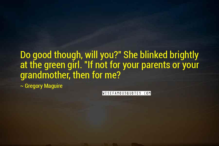 Gregory Maguire Quotes: Do good though, will you?" She blinked brightly at the green girl. "If not for your parents or your grandmother, then for me?