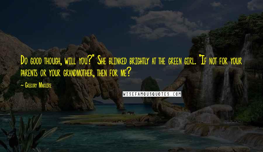 Gregory Maguire Quotes: Do good though, will you?" She blinked brightly at the green girl. "If not for your parents or your grandmother, then for me?