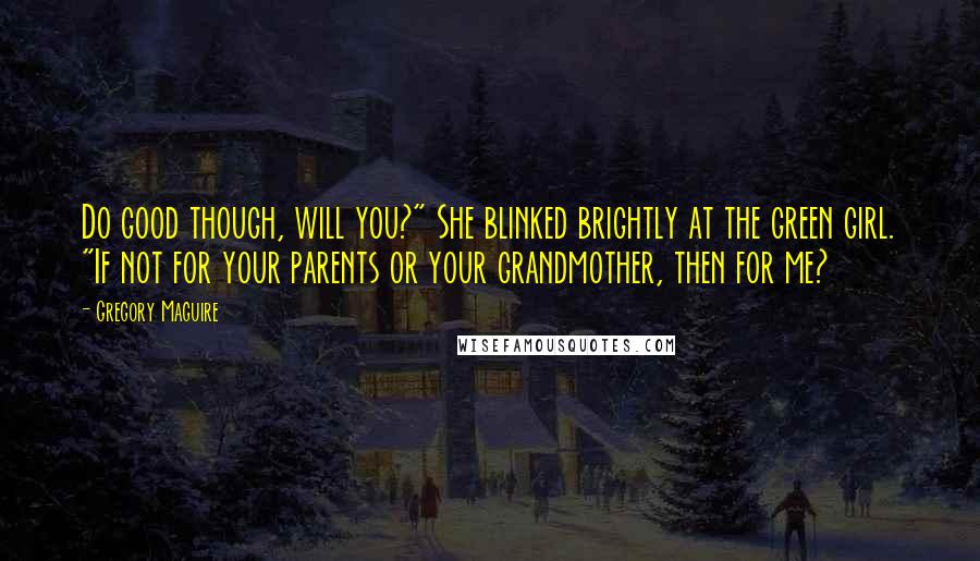 Gregory Maguire Quotes: Do good though, will you?" She blinked brightly at the green girl. "If not for your parents or your grandmother, then for me?