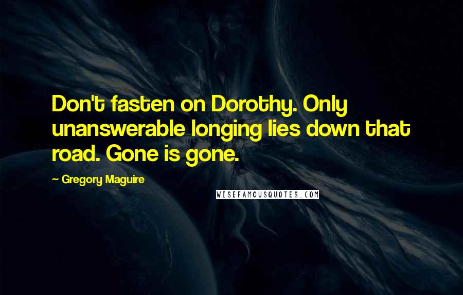 Gregory Maguire Quotes: Don't fasten on Dorothy. Only unanswerable longing lies down that road. Gone is gone.