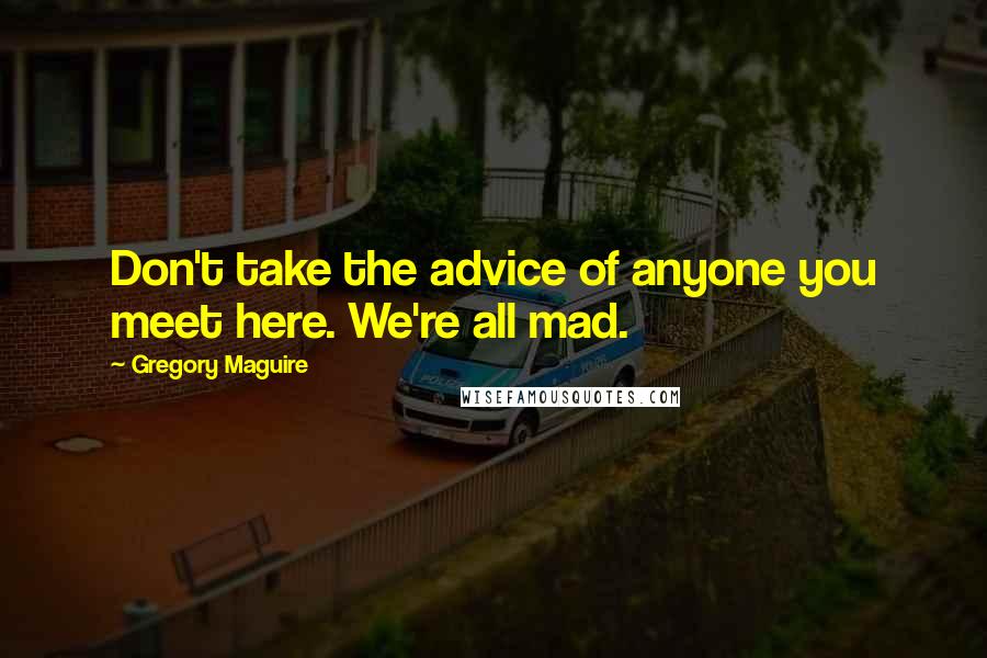 Gregory Maguire Quotes: Don't take the advice of anyone you meet here. We're all mad.