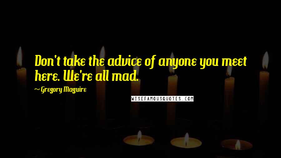 Gregory Maguire Quotes: Don't take the advice of anyone you meet here. We're all mad.