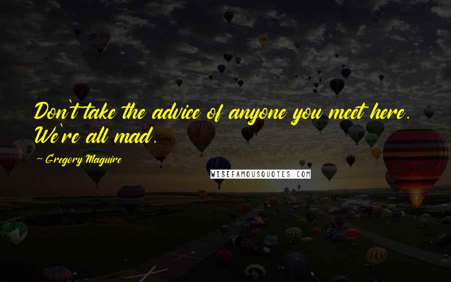 Gregory Maguire Quotes: Don't take the advice of anyone you meet here. We're all mad.