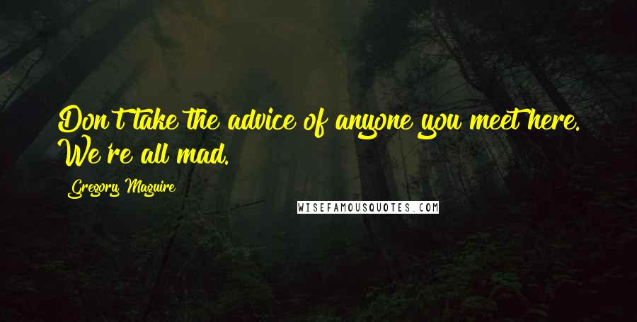 Gregory Maguire Quotes: Don't take the advice of anyone you meet here. We're all mad.