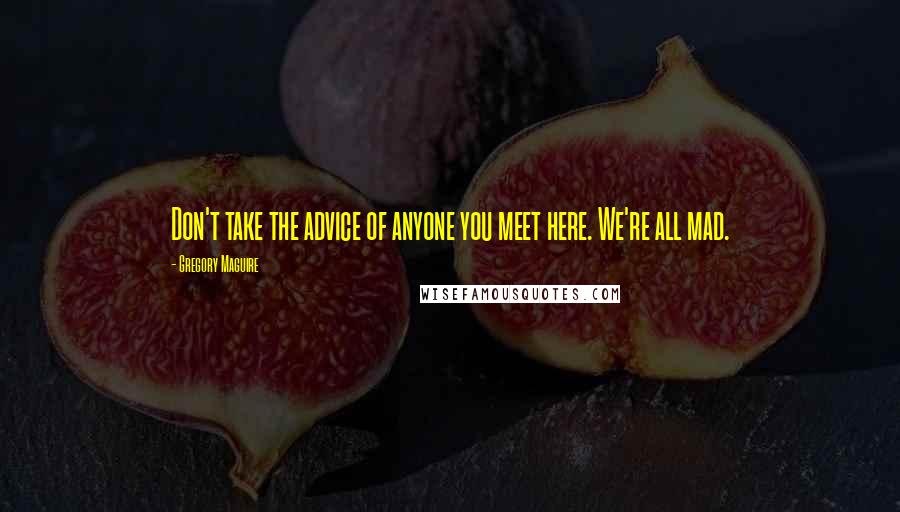 Gregory Maguire Quotes: Don't take the advice of anyone you meet here. We're all mad.