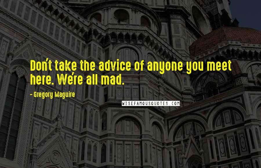 Gregory Maguire Quotes: Don't take the advice of anyone you meet here. We're all mad.