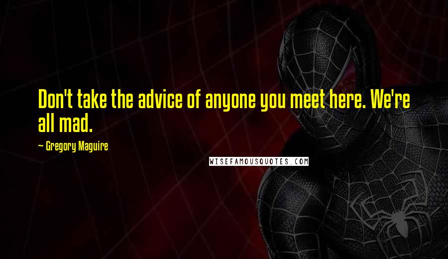 Gregory Maguire Quotes: Don't take the advice of anyone you meet here. We're all mad.