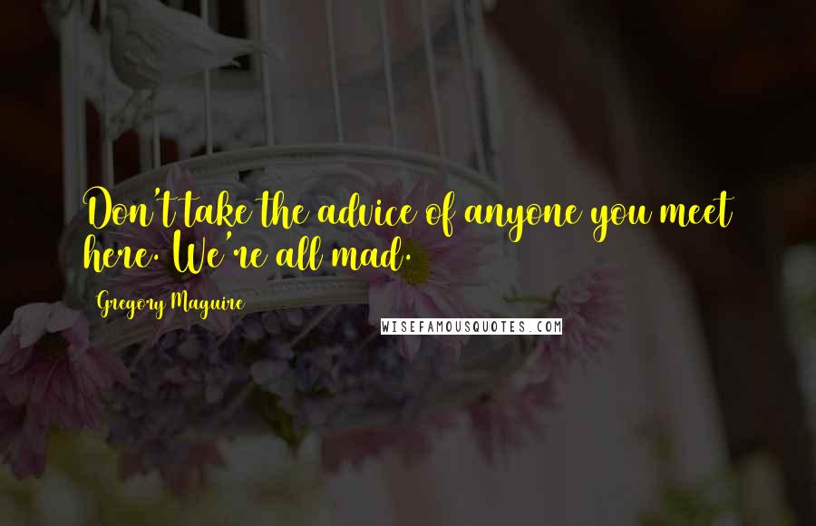 Gregory Maguire Quotes: Don't take the advice of anyone you meet here. We're all mad.
