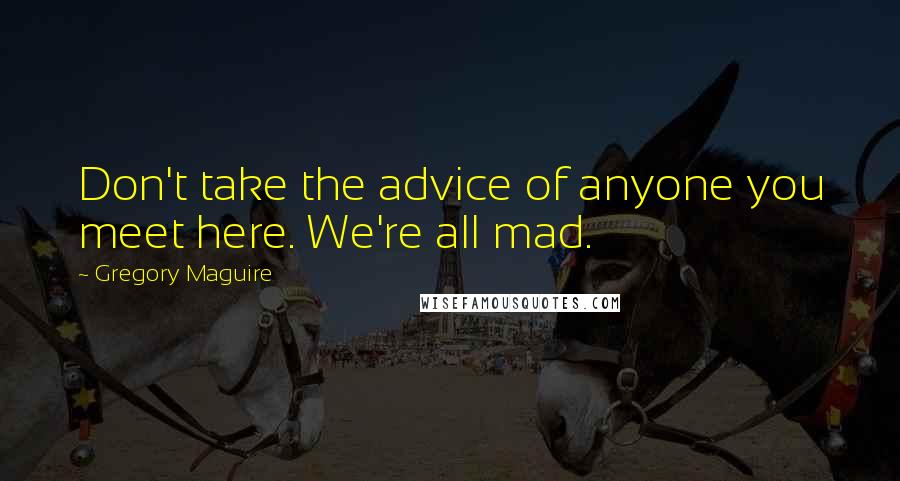 Gregory Maguire Quotes: Don't take the advice of anyone you meet here. We're all mad.