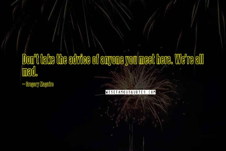 Gregory Maguire Quotes: Don't take the advice of anyone you meet here. We're all mad.