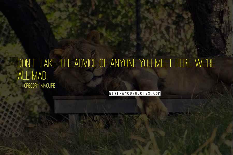 Gregory Maguire Quotes: Don't take the advice of anyone you meet here. We're all mad.