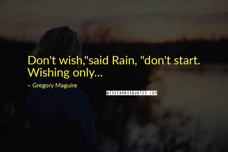 Gregory Maguire Quotes: Don't wish,"said Rain, "don't start. Wishing only...