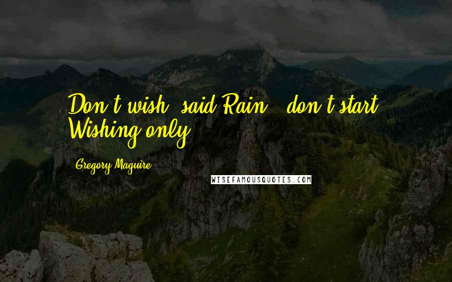 Gregory Maguire Quotes: Don't wish,"said Rain, "don't start. Wishing only...