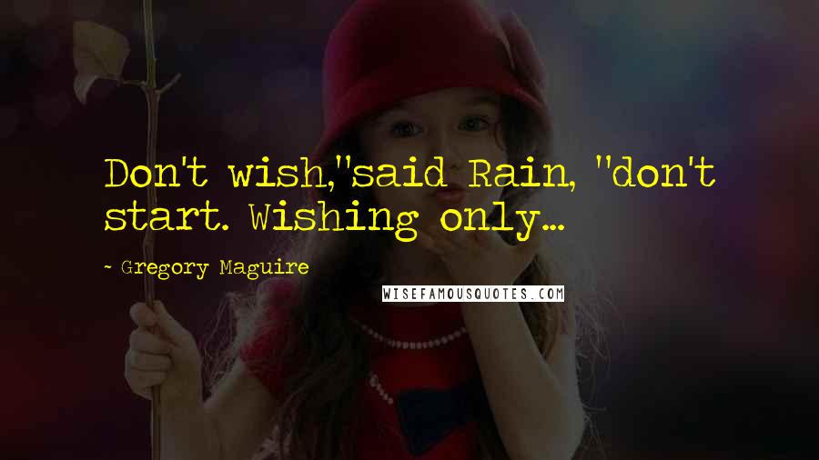 Gregory Maguire Quotes: Don't wish,"said Rain, "don't start. Wishing only...