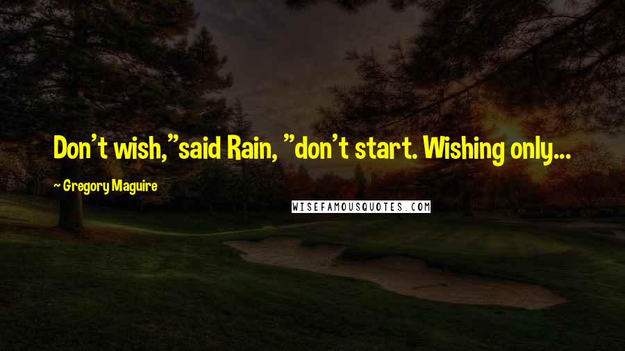 Gregory Maguire Quotes: Don't wish,"said Rain, "don't start. Wishing only...