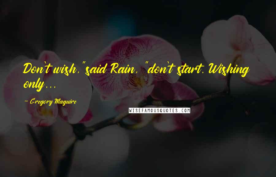 Gregory Maguire Quotes: Don't wish,"said Rain, "don't start. Wishing only...