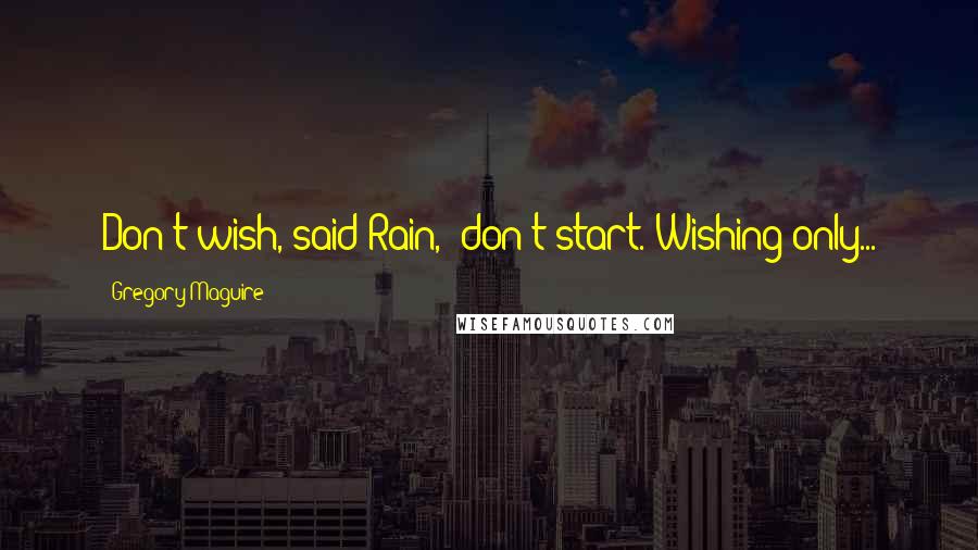 Gregory Maguire Quotes: Don't wish,"said Rain, "don't start. Wishing only...