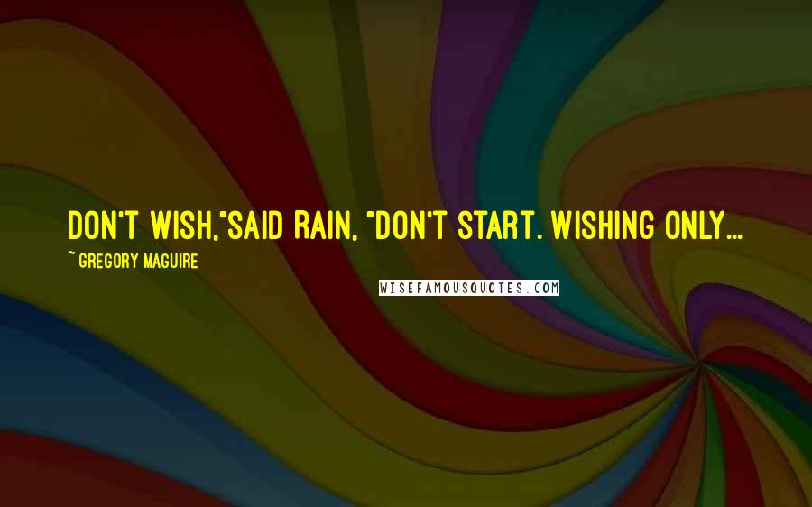 Gregory Maguire Quotes: Don't wish,"said Rain, "don't start. Wishing only...