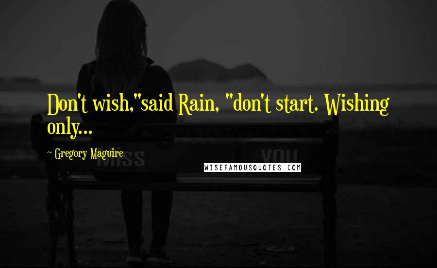 Gregory Maguire Quotes: Don't wish,"said Rain, "don't start. Wishing only...