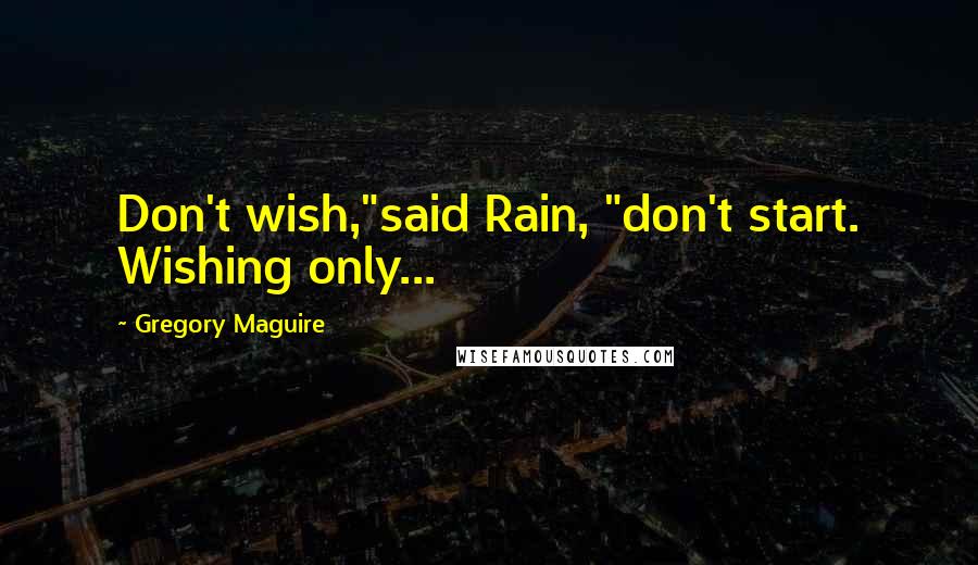 Gregory Maguire Quotes: Don't wish,"said Rain, "don't start. Wishing only...