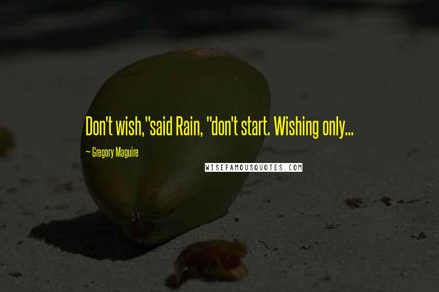 Gregory Maguire Quotes: Don't wish,"said Rain, "don't start. Wishing only...