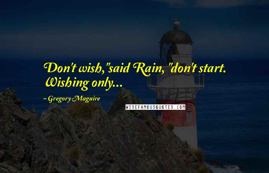 Gregory Maguire Quotes: Don't wish,"said Rain, "don't start. Wishing only...
