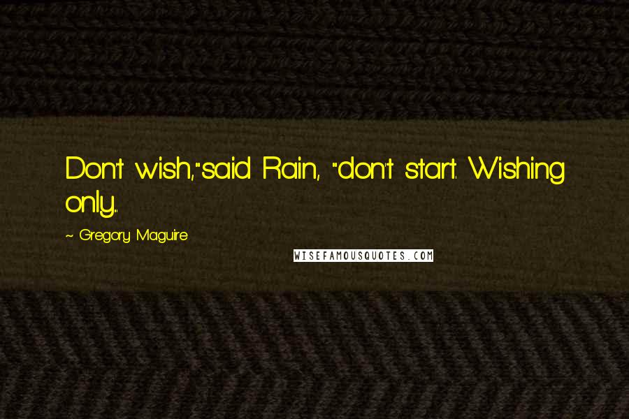 Gregory Maguire Quotes: Don't wish,"said Rain, "don't start. Wishing only...