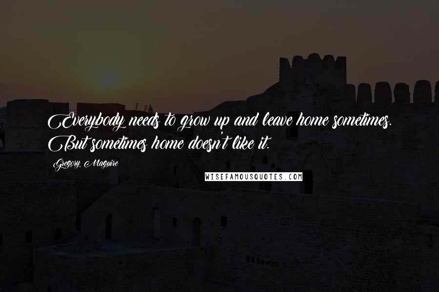 Gregory Maguire Quotes: Everybody needs to grow up and leave home sometimes. But sometimes home doesn't like it.