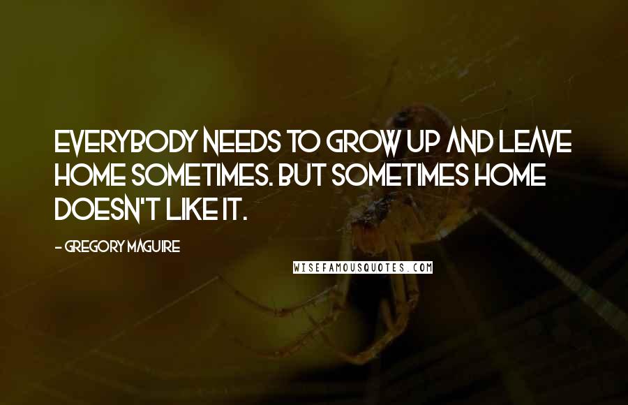 Gregory Maguire Quotes: Everybody needs to grow up and leave home sometimes. But sometimes home doesn't like it.
