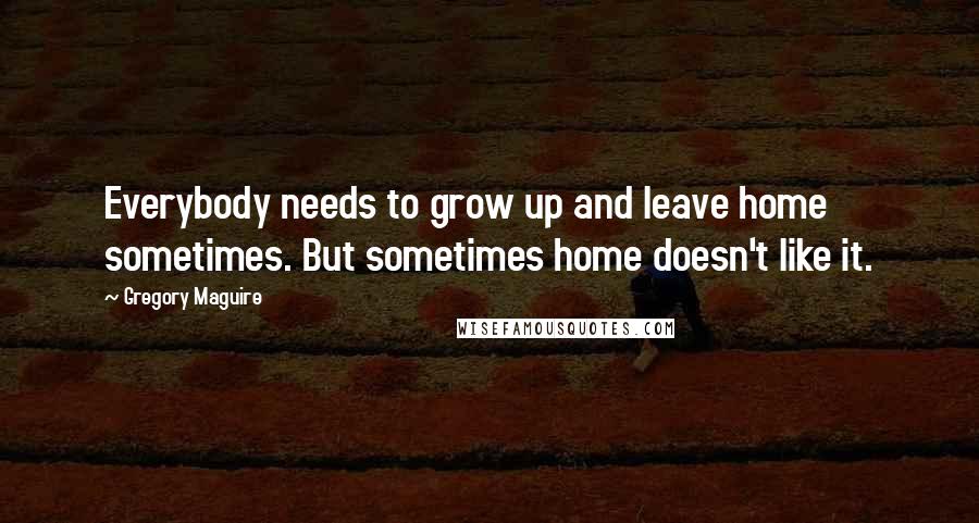 Gregory Maguire Quotes: Everybody needs to grow up and leave home sometimes. But sometimes home doesn't like it.