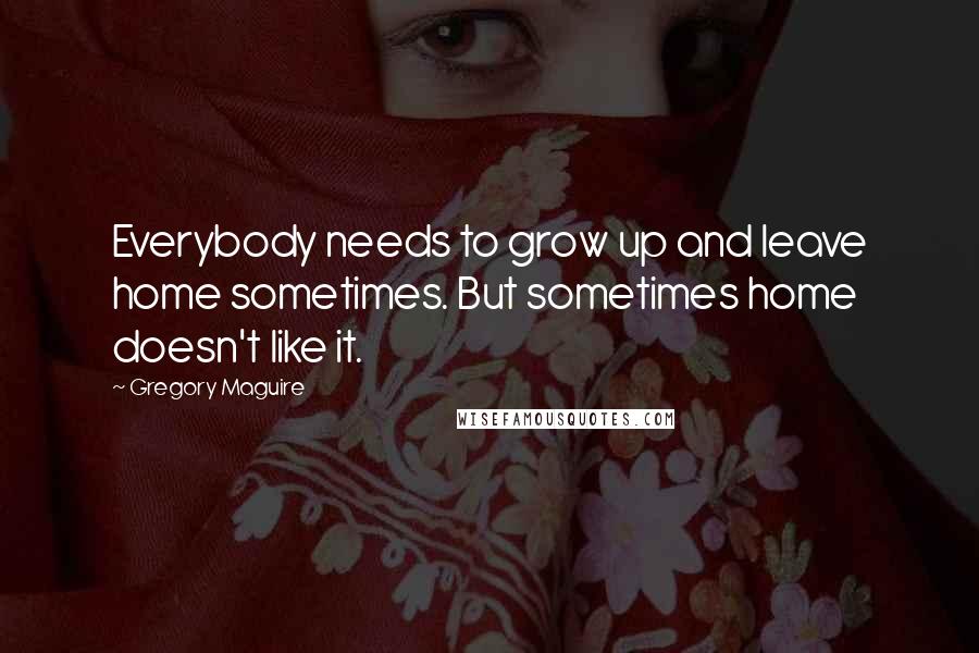 Gregory Maguire Quotes: Everybody needs to grow up and leave home sometimes. But sometimes home doesn't like it.
