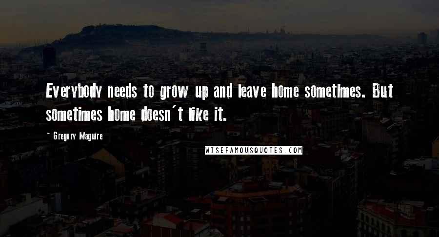 Gregory Maguire Quotes: Everybody needs to grow up and leave home sometimes. But sometimes home doesn't like it.