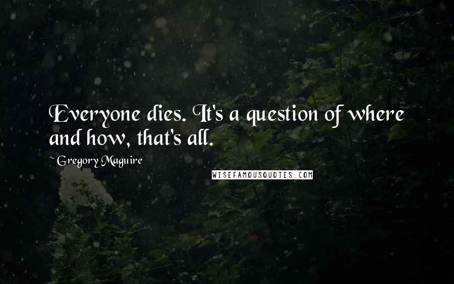 Gregory Maguire Quotes: Everyone dies. It's a question of where and how, that's all.