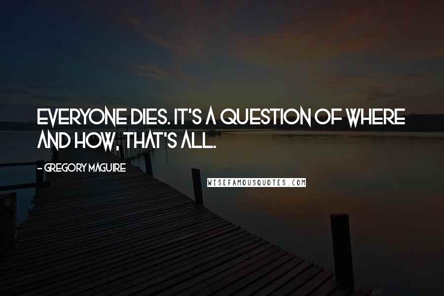 Gregory Maguire Quotes: Everyone dies. It's a question of where and how, that's all.