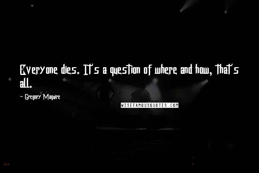 Gregory Maguire Quotes: Everyone dies. It's a question of where and how, that's all.