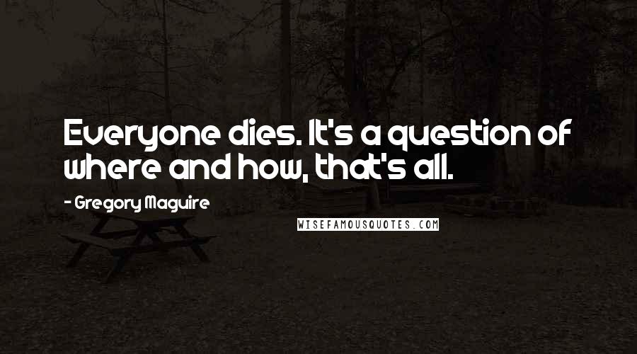 Gregory Maguire Quotes: Everyone dies. It's a question of where and how, that's all.