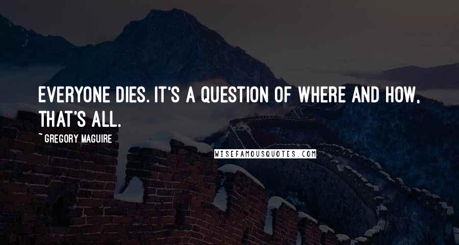 Gregory Maguire Quotes: Everyone dies. It's a question of where and how, that's all.