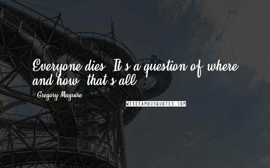 Gregory Maguire Quotes: Everyone dies. It's a question of where and how, that's all.