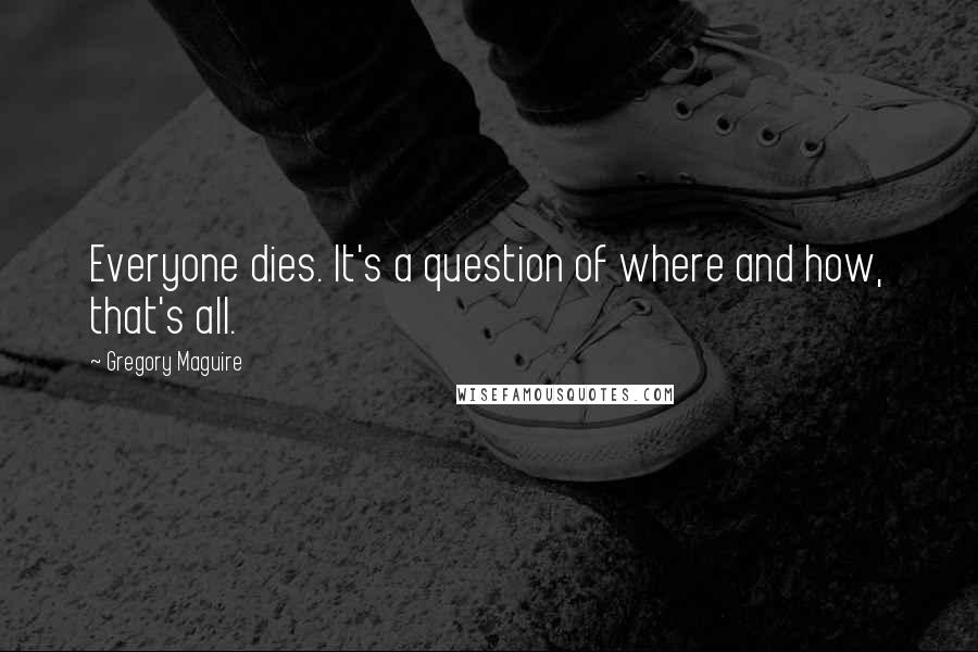 Gregory Maguire Quotes: Everyone dies. It's a question of where and how, that's all.