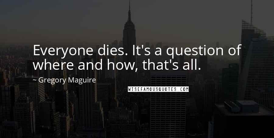 Gregory Maguire Quotes: Everyone dies. It's a question of where and how, that's all.